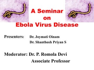 A Seminar
on
Ebola Virus Disease
Presenters: Dr. Joymati Oinam
Dr. Shanthosh Priyan S
Moderator: Dr. P. Romola Devi
Associate Professor
 