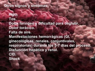 Otros signos y síntomas.
Hipo.
Tos.
Dolor faríngeo y dificultad para deglutir.
Dolor torácico.
Falta de aire.
Manifestaciones hemorrágicas (GI,
ginecológicas, renales, conjuntivales,
respiratorias) durante los 5-7 días del proceso.
Disfunción hepática y renal.
CID.
Shock
 