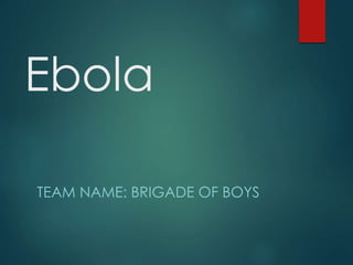Ebola
TEAM NAME: BRIGADE OF BOYS
 