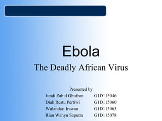 Ebola
The Deadly African Virus
Presented by
Jundi Zahid Ghufron G1D115046
Diah Restu Pertiwi G1D115060
Wulandari Irawan G1D115063
Rian Wahyu Saputra G1D115078
 