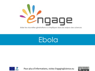 For more, visit EngagingScience.eu
Ebola
Aider les nouvelles générations à s’impliquer dans les enjeux des sciences
Pour plus d’informations, visitez EngagingScience.eu
 