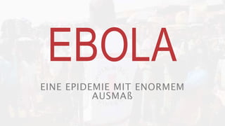 EBOLA
EINE EPIDEMIE MIT ENORMEM
AUSMAß
 