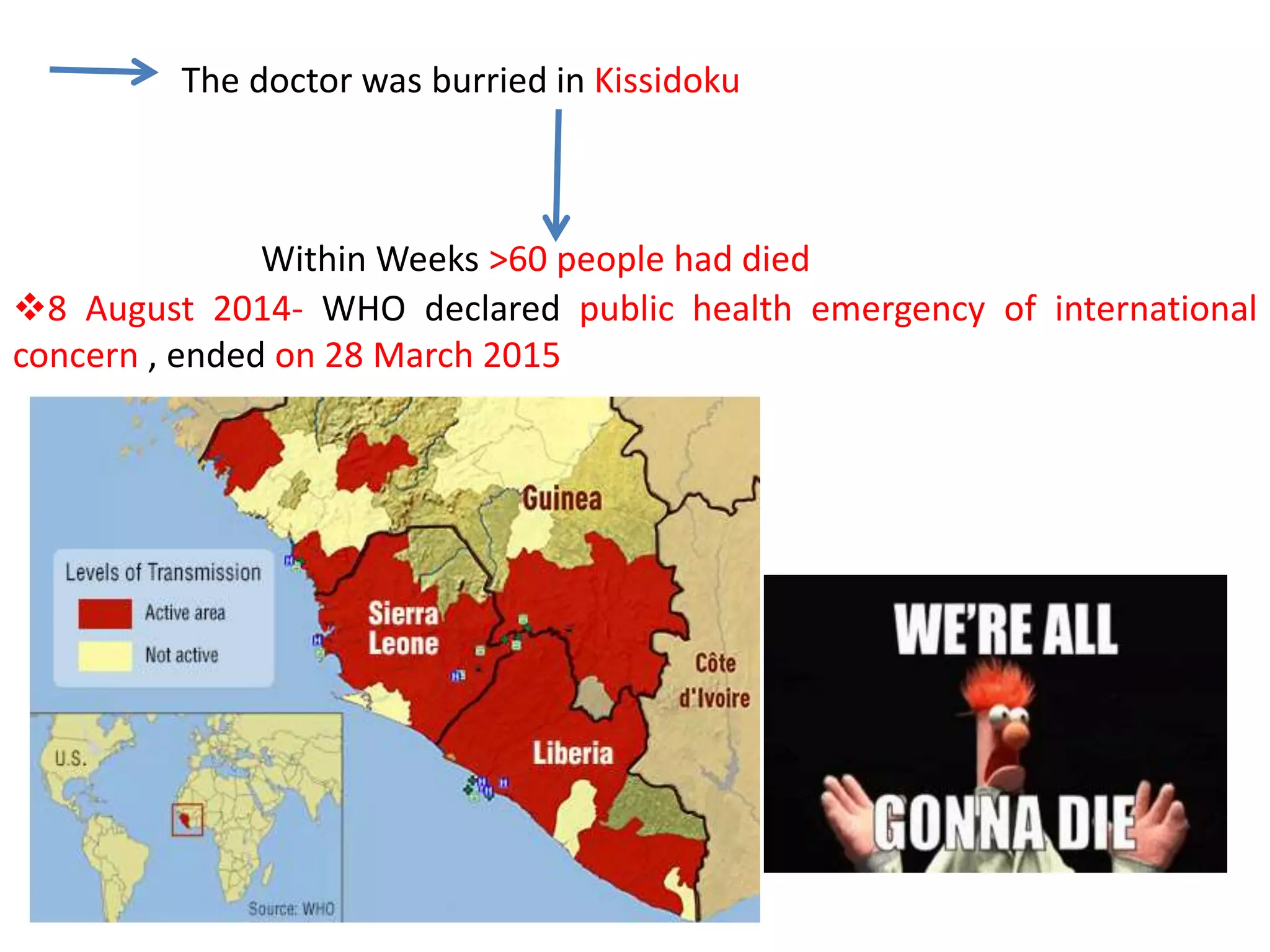 The doctor was burried in Kissidoku
Within Weeks >60 people had died
8 August 2014- WHO declared public health emergency of international
concern , ended on 28 March 2015
 