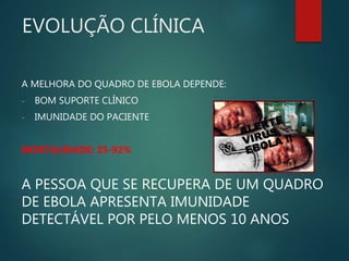 EVOLUÇÃO CLÍNICA
A MELHORA DO QUADRO DE EBOLA DEPENDE:
- BOM SUPORTE CLÍNICO
- IMUNIDADE DO PACIENTE
MORTALIDADE: 25-92%
A PESSOA QUE SE RECUPERA DE UM QUADRO
DE EBOLA APRESENTA IMUNIDADE
DETECTÁVEL POR PELO MENOS 10 ANOS
 