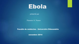 Ebola
présenté par
Hassane A. Nasser
Faculté de médecine - Université d’Alexandrie
novembre 2014
 