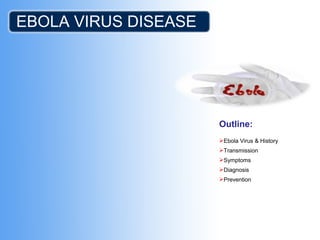 EBOLA VIRUS DISEASE
Outline:
Ebola Virus & History
Transmission
Symptoms
Diagnosis
Prevention
 