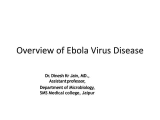 Overview of Ebola Virus Disease
Dr. Dinesh Kr Jain, MD.,
Assistantprofessor,
Department of Microbiology,
SMS Medical college, Jaipur
 