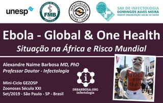 Ebola - Global & One Health
Situação na África e Risco Mundial
Alexandre Naime Barbosa MD, PhD
Professor Doutor - Infectologia
Mini-Ciclo GEZOSP
Zoonoses Século XXI
Set/2019 - São Paulo - SP - Brasil
 