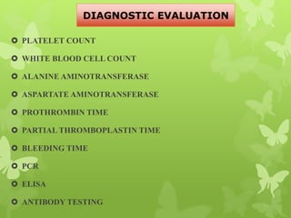  PLATELET COUNT
 WHITE BLOOD CELL COUNT
 ALANINE AMINOTRANSFERASE
 ASPARTATE AMINOTRANSFERASE
 PROTHROMBIN TIME
 PARTIAL THROMBOPLASTIN TIME
 BLEEDING TIME
 PCR
 ELISA
 ANTIBODY TESTING
DIAGNOSTIC EVALUATION
 
