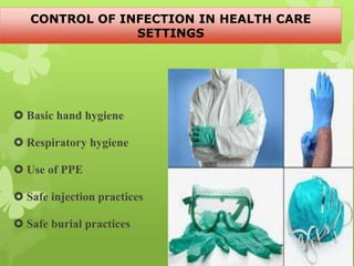  Basic hand hygiene
 Respiratory hygiene
 Use of PPE
 Safe injection practices
 Safe burial practices
CONTROL OF INFECTION IN HEALTH CARE
SETTINGS
 