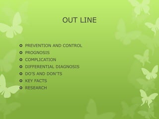 OUT LINE
 PREVENTION AND CONTROL
 PROGNOSIS
 COMPLICATION
 DIFFERENTIAL DIAGNOSIS
 DO’S AND DON’TS
 KEY FACTS
 RESEARCH
 
