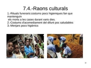 42
7.4.-Raons culturals
1.-Rituals funeraris:costums pocs higieniques fan que
mantenguin
els morts a les cases durant varis dies.
2.-Costums d'acomediament del difunt poc saludables
3.-Menjars pocs higiènics
 