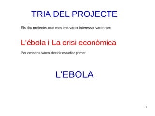 6
TRIA DEL PROJECTE
Els dos projectes que mes ens varen interessar varen ser:
L'ébola i La crisi econòmica
Per consens varen decidir estudiar primer
L'EBOLA
 