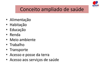 Conceito ampliado de saúde 
• Alimentação 
• Habitação 
• Educação 
• Renda 
• Meio ambiente 
• Trabalho 
• Transporte 
• Acesso e posse da terra 
• Acesso aos serviços de saúde 
 