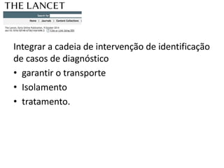 Integrar a cadeia de intervenção de identificação 
de casos de diagnóstico 
• garantir o transporte 
• Isolamento 
• tratamento. 
 