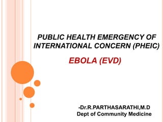 PUBLIC HEALTH EMERGENCY OF 
INTERNATIONAL CONCERN (PHEIC) 
EBOLA (EVD) 
-Dr.R.PARTHASARATHI,M.D 
Dept of Community Medicine 
 