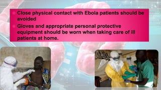  Close physical contact with Ebola patients should be
avoided
 Gloves and appropriate personal protective
equipment should be worn when taking care of ill
patients at home.
 