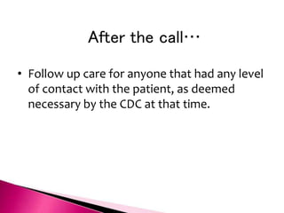 After the call…
• Follow up care for anyone that had any level
of contact with the patient, as deemed
necessary by the CDC at that time.
 