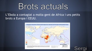 L’Ebola a contagiat a molta gent de Africa i uns petits 
brots a Europa i EEUU. 
 