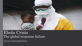 Ebola Crisis
The global response failure
Amal Almughthim
 