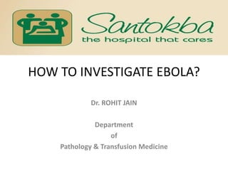 HOW TO INVESTIGATE EBOLA? 
Dr. ROHIT JAIN 
Department 
of 
Pathology & Transfusion Medicine 
 