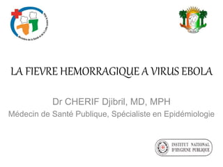 LA FIEVRE HEMORRAGIQUE A VIRUS EBOLA
Dr CHERIF Djibril, MD, MPH
Médecin de Santé Publique, Spécialiste en Epidémiologie
 