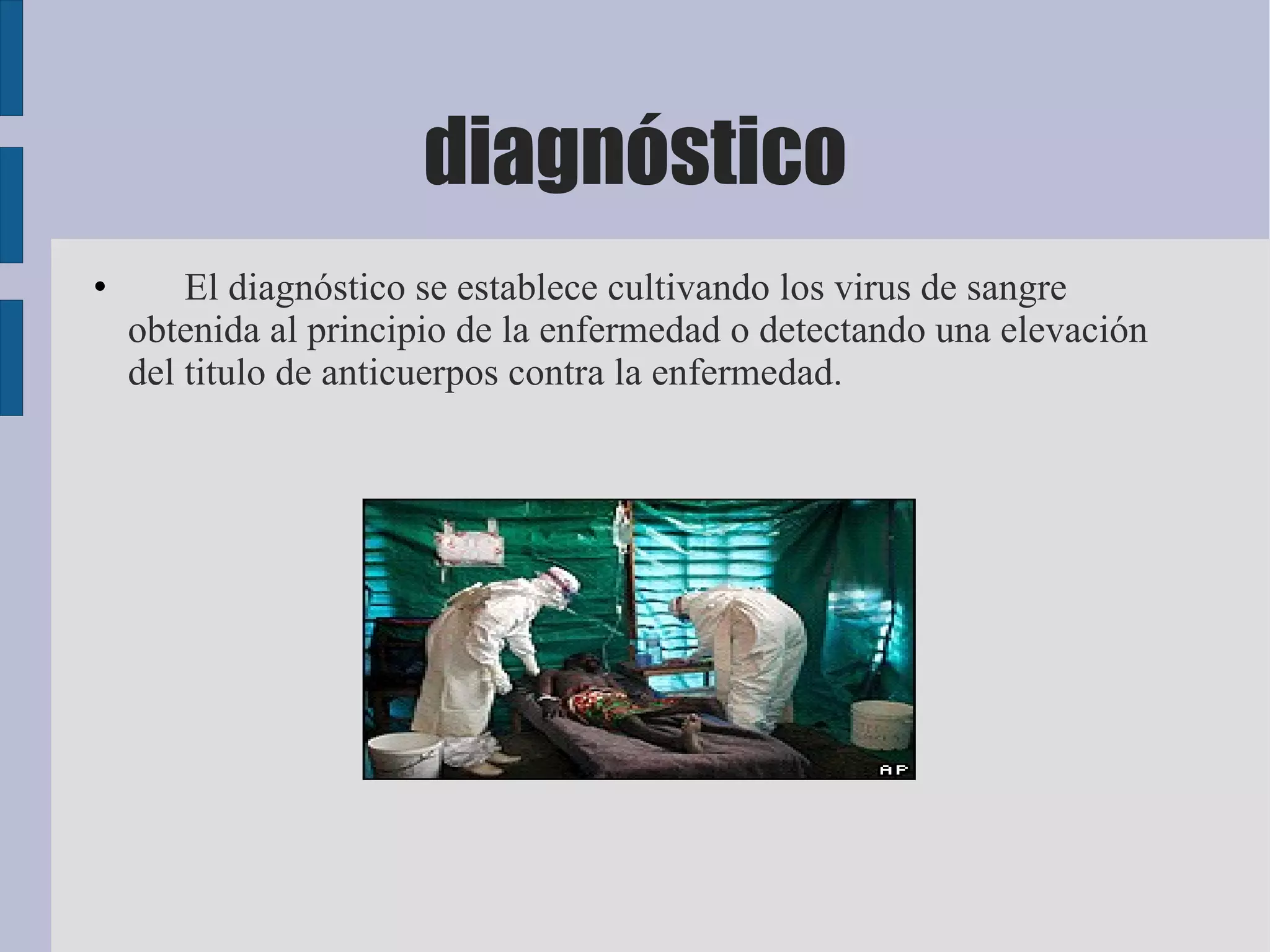 diagnóstico
•       El diagnóstico se establece cultivando los virus de sangre
    obtenida al principio de la enfermedad o detectando una elevación
    del titulo de anticuerpos contra la enfermedad.
 