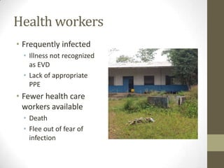 Health workers
• Frequently infected
• Illness not recognized
as EVD
• Lack of appropriate
PPE
• Fewer health care
workers available
• Death
• Flee out of fear of
infection
 