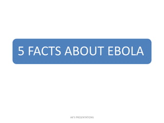 5 FACTS ABOUT EBOLA
AK'S PRESENTATIONS
 