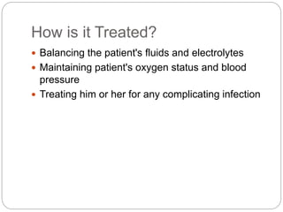 How is it Treated? 
 Balancing the patient's fluids and electrolytes 
 Maintaining patient's oxygen status and blood 
pressure 
 Treating him or her for any complicating infection 
 