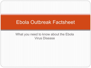 Ebola Outbreak Factsheet 
What you need to know about the Ebola 
Virus Disease 
 