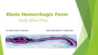 Ebola Hemorrhagic Fever 
Deadly African Virus 
Dr. Hythum Salah H. Mohamed NGHA -KAMC-Riyadh 6th August 2014 
 
