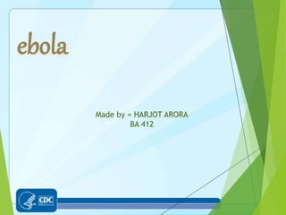 Made by = HARJOT ARORA
BA 412
ebola
 