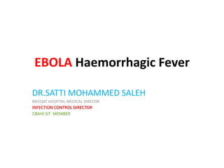 EBOLA Haemorrhagic Fever
DR.SATTI MOHAMMED SALEH
MEEQAT HOSPITAL MEDICAL DIRECOR
INFECTION CONTROL DIRECTOR
CBAHI SIT MEMBER
 