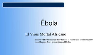 Ébola
El Virus Mortal Africano
El virus del Ébola causa en el ser humano la enfermedad homónima (antes
conocida como fiebre hemorrágica del Ébola).
 
