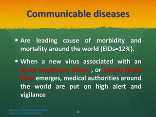 Communicable diseases
 Are leading cause of morbidity and
mortality around the world (EIDs=12%).
 When a new virus associated with an
acute respiratory illness , or bloody blood
born emerges, medical authorities around
the world are put on high alert and
vigilance
Haratian K. ,Medical virologist, Alborz
University of Medical Sciences
10
 