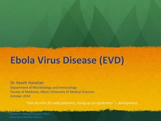 Ebola Virus Disease (EVD)
Dr. Kaveh Haratian
Department of Microbiology and immunology
Faculty of Medicine, Alborz University of Medical Sciences
October 2014
“Got no time for wild polemics, hung up on epidemics” – Anonymous
Haratian K. ,Medical virologist, Alborz
University of Medical Sciences
 