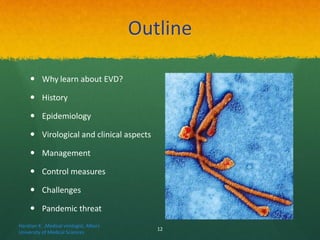 Outline
 Why learn about EVD?
 History
 Epidemiology
 Virological and clinical aspects
 Management
 Control measures
 Challenges
 Pandemic threat
Haratian K. ,Medical virologist, Alborz
University of Medical Sciences
12
 