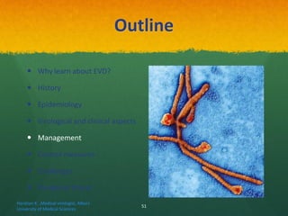 Outline
 Why learn about EVD?
 History
 Epidemiology
 Virological and clinical aspects
 Management
 Control measures
 Challenges
 Pandemic threat
Haratian K. ,Medical virologist, Alborz
University of Medical Sciences
51
 