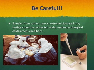 Be Careful!!
 Samples from patients are an extreme biohazard risk;
testing should be conducted under maximum biological
containment conditions.
 