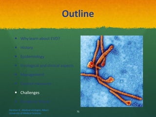 Outline
 Why learn about EVD?
 History
 Epidemiology
 Virological and clinical aspects
 Management
 Control measures
 Challenges
 Pandemic threat
Haratian K. ,Medical virologist, Alborz
University of Medical Sciences
75
 