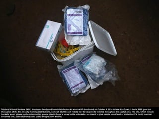 Doctors Without Borders (MSF) displays a family and home disinfection kit which MSF distributed on October 4, 2014 in New ...