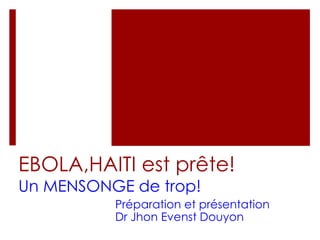 EBOLA,HAITI est prête! 
Un MENSONGE de trop! 
Préparation et présentation 
Dr Jhon Evenst Douyon 
 