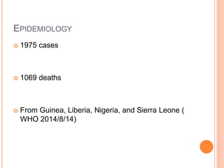 EPIDEMIOLOGY
 1975 cases
 1069 deaths
 From Guinea, Liberia, Nigeria, and Sierra Leone (
WHO 2014/8/14)
 