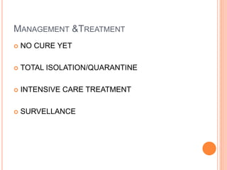 MANAGEMENT &TREATMENT
 NO CURE YET
 TOTAL ISOLATION/QUARANTINE
 INTENSIVE CARE TREATMENT
 SURVELLANCE
 
