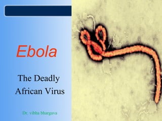 Ebola 
The Deadly 
African Virus 
Dr. vibha bhargava 
 