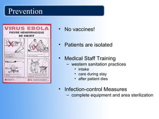 Prevention 
• No vaccines! 
• Patients are isolated 
• Medical Staff Training 
– western sanitation practices 
• intake 
• care during stay 
• after patient dies 
• Infection-control Measures 
– complete equipment and area sterilization 
 