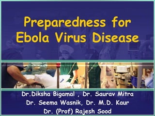 Preparedness for 
Ebola Virus Disease 
Dr.Diksha Bigamal , Dr. Saurav Mitra 
Dr. Seema Wasnik, Dr. M.D. Kaur 
Dr. (Prof) Rajesh Sood 
 