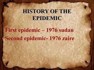 HISTORY OF THE
EPIDEMIC
First epidemic – 1976 sudan
Second epidemic- 1976 zaire
 