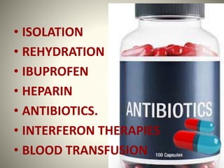 • ISOLATION
• REHYDRATION
• IBUPROFEN
• HEPARIN
• ANTIBIOTICS.
• INTERFERON THERAPIES
• BLOOD TRANSFUSION
 